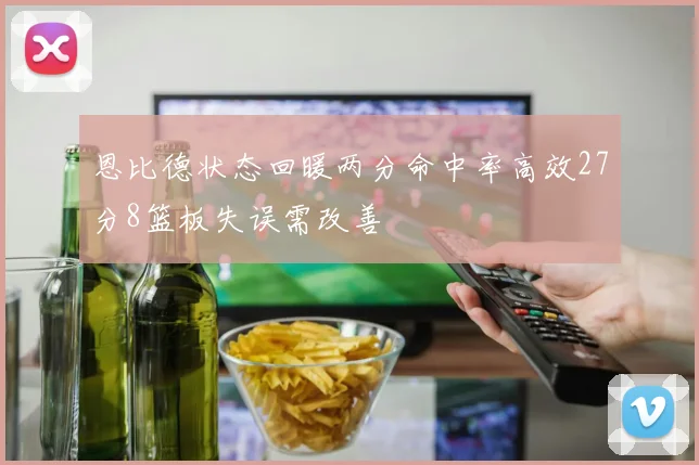 恩比德状态回暖两分命中率高效27分8篮板失误需改善