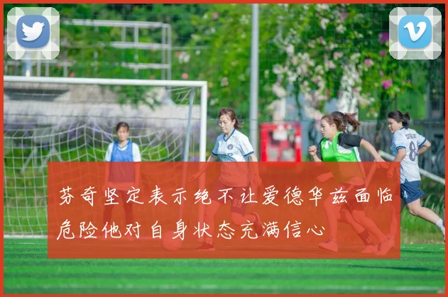 芬奇坚定表示绝不让爱德华兹面临危险他对自身状态充满信心