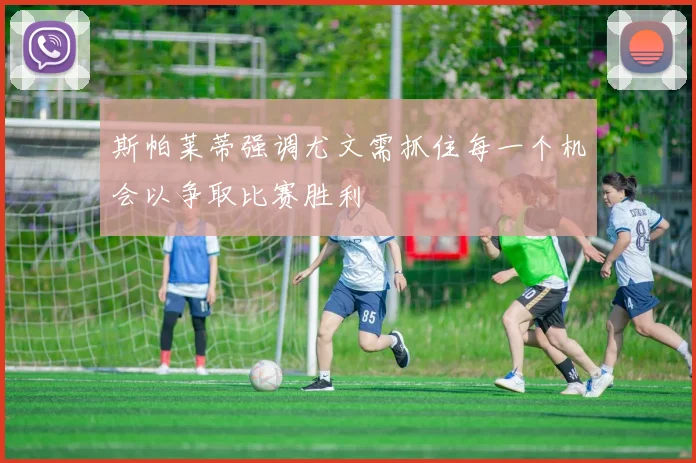 斯帕莱蒂强调尤文需抓住每一个机会以争取比赛胜利