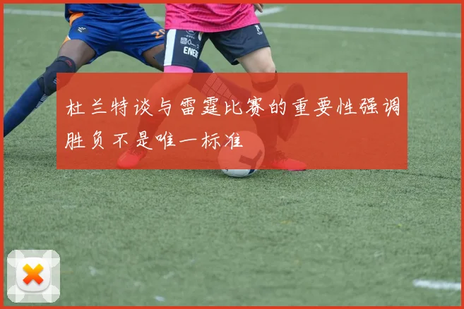 杜兰特谈与雷霆比赛的重要性强调胜负不是唯一标准