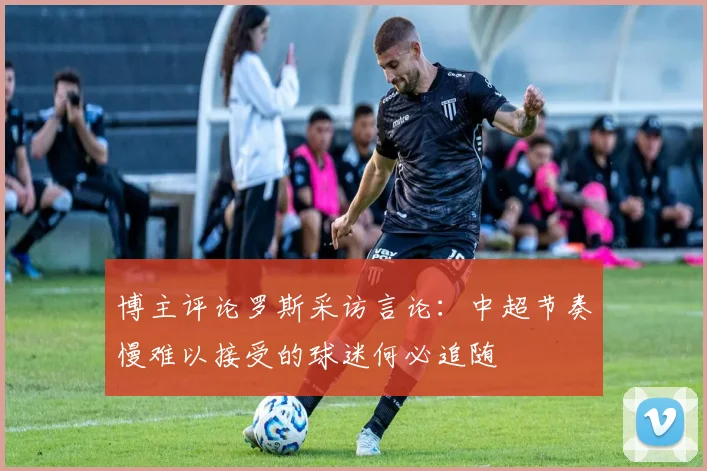 博主评论罗斯采访言论：中超节奏慢难以接受的球迷何必追随