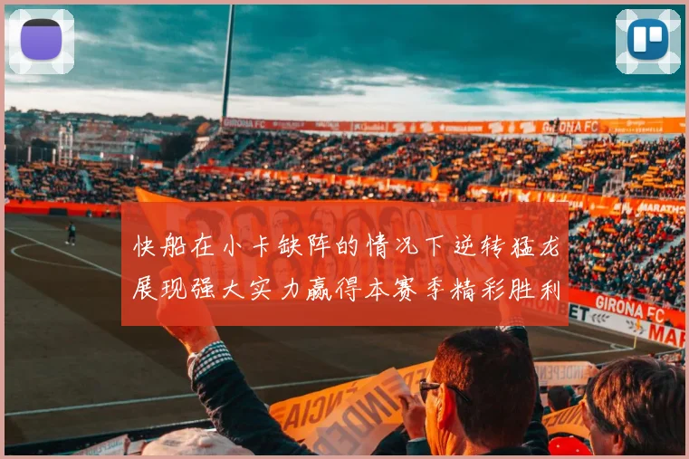 快船在小卡缺阵的情况下逆转猛龙展现强大实力赢得本赛季精彩胜利