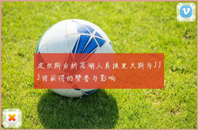 皮尔斯分析若湖人真换里夫斯与JJJ将获得的赞誉与影响
