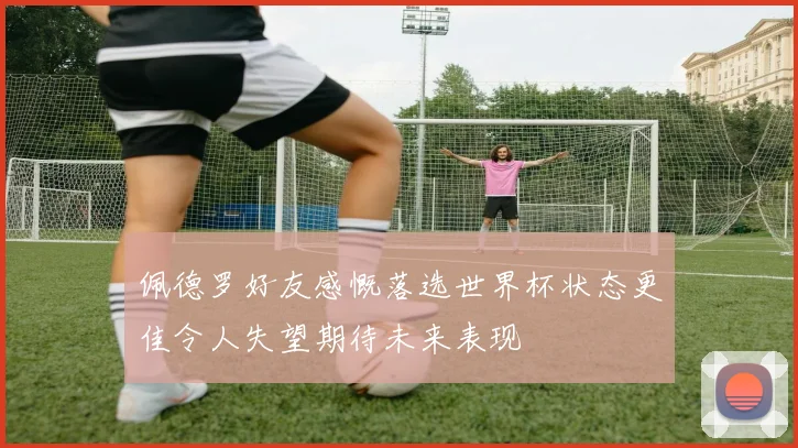 佩德罗好友感慨落选世界杯状态更佳令人失望期待未来表现