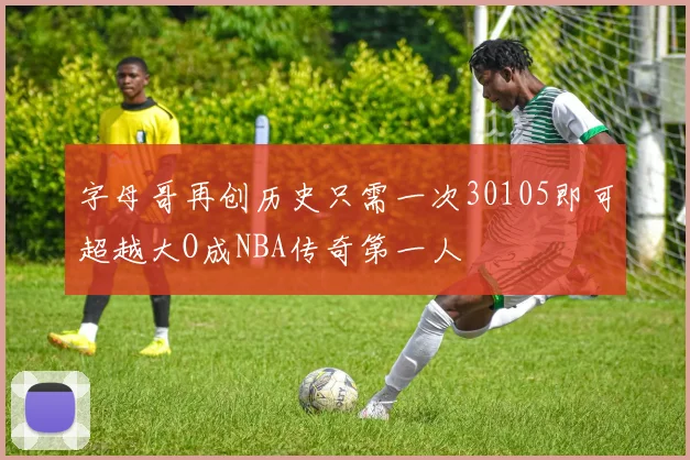 字母哥再创历史只需一次30105即可超越大O成NBA传奇第一人