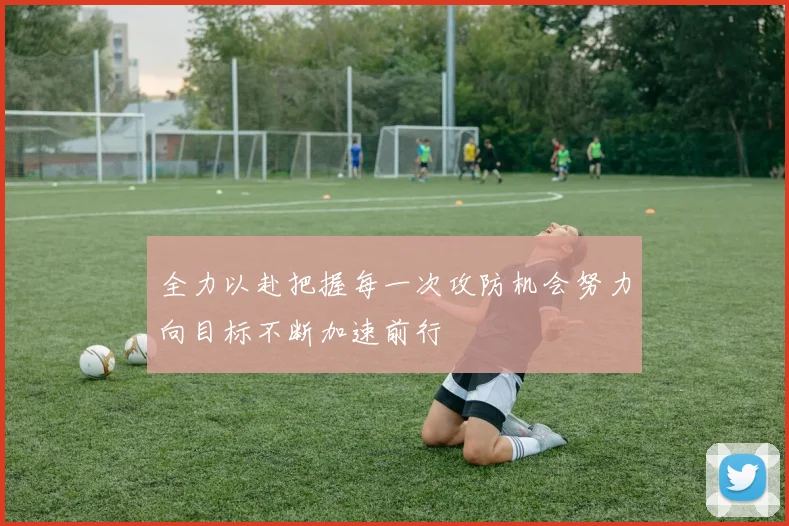 全力以赴把握每一次攻防机会努力向目标不断加速前行