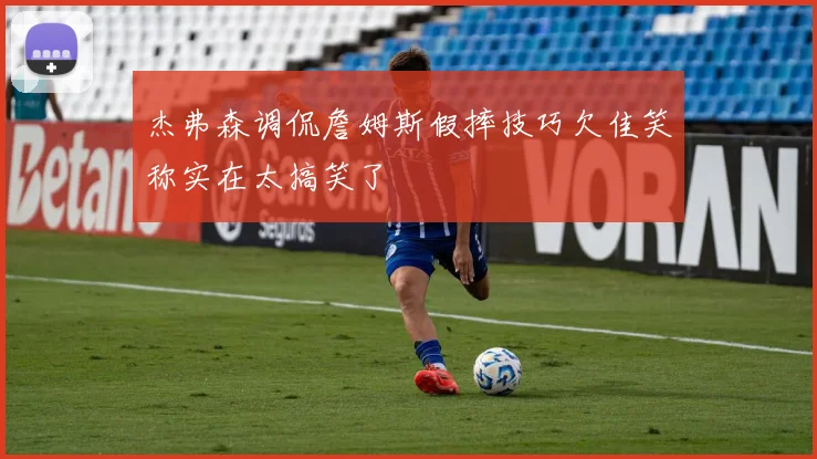 杰弗森调侃詹姆斯假摔技巧欠佳笑称实在太搞笑了