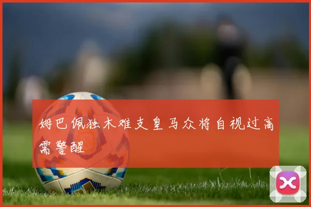 姆巴佩独木难支皇马众将自视过高需警醒